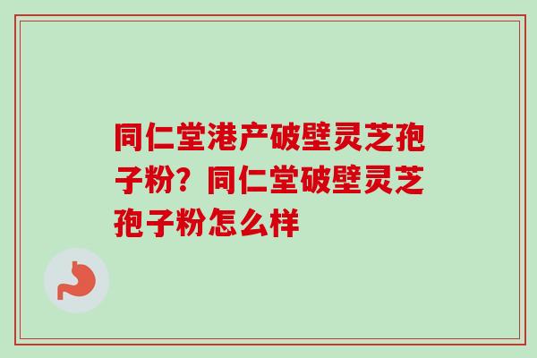 同仁堂港产破壁灵芝孢子粉?同仁堂破壁灵芝孢子粉怎么样 同仁堂港产破壁灵芝孢子粉?同仁堂破壁灵芝孢子粉怎么样