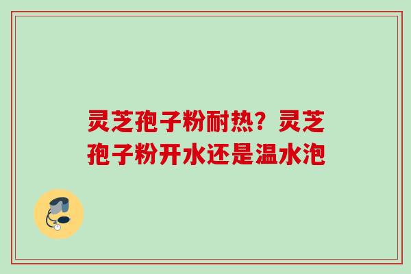 灵芝孢子粉耐热?灵芝孢子粉开水还是温水泡 灵芝孢子粉耐热?灵芝孢子粉开水还是温水泡