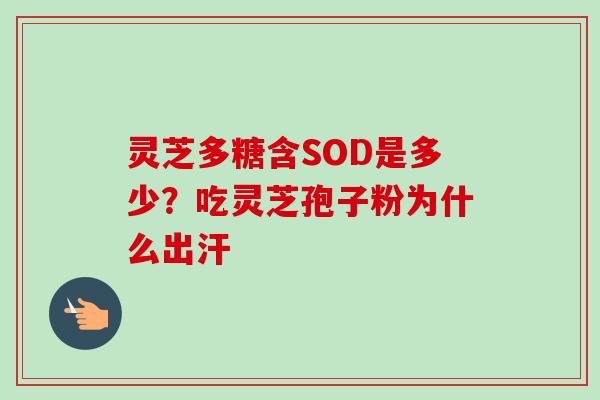 灵芝多糖含SOD是多少?吃灵芝孢子粉为什么出汗 灵芝多糖含SOD是多少?吃灵芝孢子粉为什么出汗