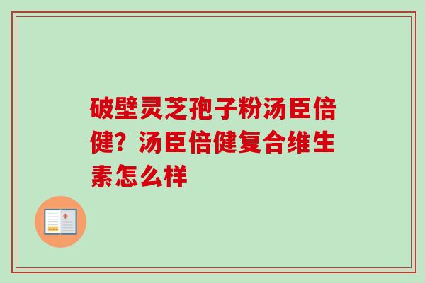 破壁灵芝孢子粉汤臣倍健?汤臣倍健复合维生素怎么样 破壁灵芝孢子粉汤臣倍健?汤臣倍健复合维生素怎么样