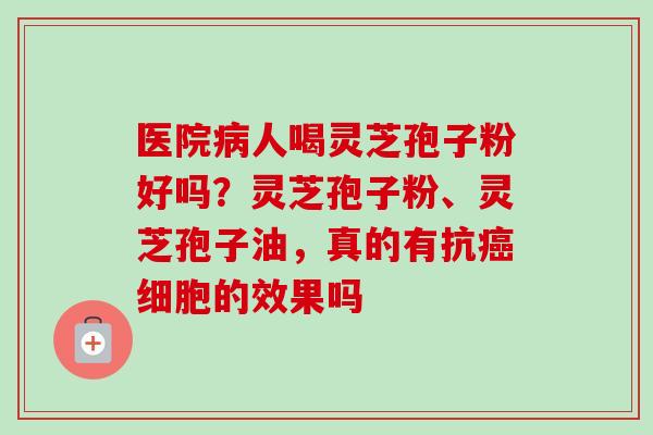 医院人喝灵芝孢子粉好吗？灵芝孢子粉、灵芝孢子油，真的有抗细胞的效果吗