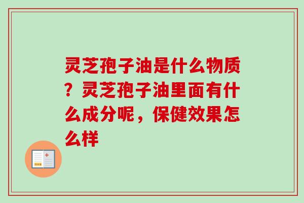 灵芝孢子油是什么物质?灵芝孢子油里面有什么成分呢,保健效果怎么样 灵芝孢子油是什么物质?灵芝孢子油里面有什么成分呢,保健效果怎么样
