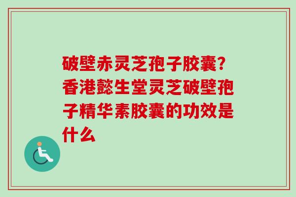 破壁赤灵芝孢子胶囊？香港懿生堂灵芝破壁孢子精华素胶囊的功效是什么