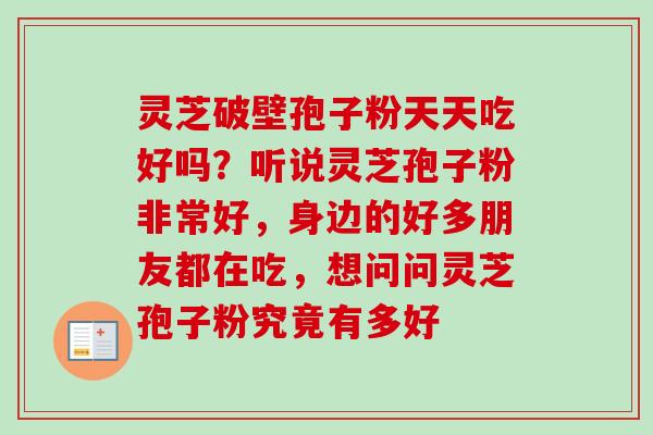 灵芝破壁孢子粉天天吃好吗?听说灵芝孢子粉非常好,身边的好多朋友都在吃,想问问灵芝孢子粉究竟有多好 灵芝破壁孢子粉天天吃好吗?听说灵芝孢子粉非常好,身边的好多朋友都在吃,想问问灵芝孢子粉究竟有多好