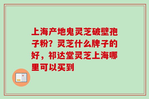 上海产地鬼灵芝破壁孢子粉？灵芝什么牌子的好，祁达堂灵芝上海哪里可以买到