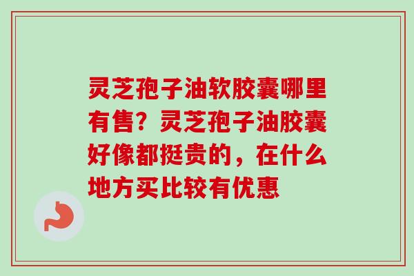 灵芝孢子油软胶囊哪里有售?灵芝孢子油胶囊好像都挺贵的,在什么地方买比较有优惠 灵芝孢子油软胶囊哪里有售?灵芝孢子油胶囊好像都挺贵的,在什么地方买比较有优惠