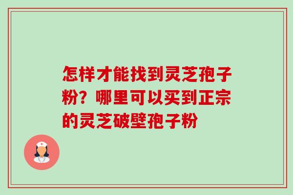 怎样才能找到灵芝孢子粉？哪里可以买到正宗的灵芝破壁孢子粉