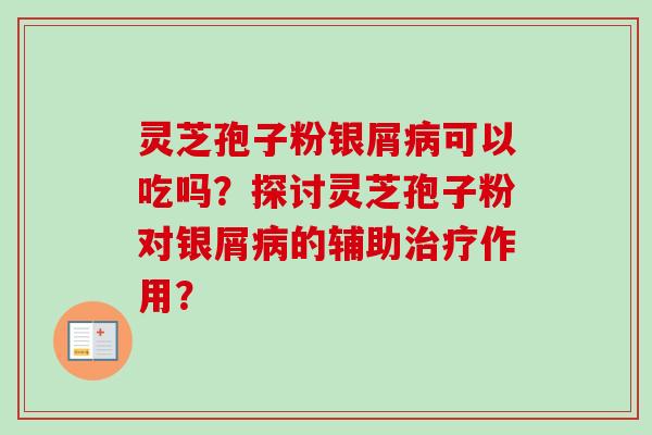 灵芝孢子粉银屑可以吃吗?探讨灵芝孢子粉对银屑的辅助作用? 灵芝孢子粉银屑可以吃吗?探讨灵芝孢子粉对银屑的辅助作用?