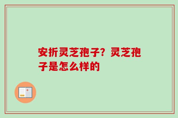 安折灵芝孢子?灵芝孢子是怎么样的 安折灵芝孢子?灵芝孢子是怎么样的