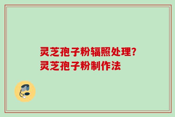 灵芝孢子粉辐照处理?灵芝孢子粉制作法 灵芝孢子粉辐照处理?灵芝孢子粉制作法