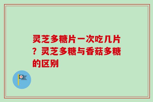灵芝多糖片一次吃几片?灵芝多糖与香菇多糖的区别 灵芝多糖片一次吃几片?灵芝多糖与香菇多糖的区别
