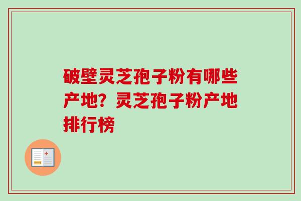 破壁灵芝孢子粉有哪些产地?灵芝孢子粉产地排行榜 破壁灵芝孢子粉有哪些产地?灵芝孢子粉产地排行榜