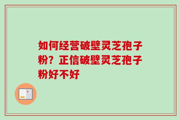 如何经营破壁灵芝孢子粉?正信破壁灵芝孢子粉好不好 如何经营破壁灵芝孢子粉?正信破壁灵芝孢子粉好不好