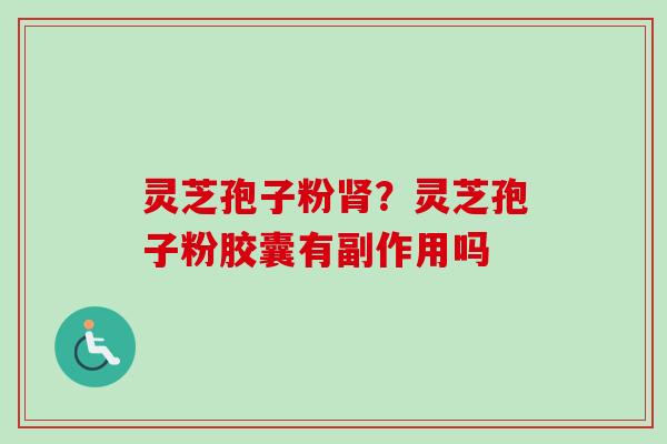 灵芝孢子粉?灵芝孢子粉胶囊有副作用吗 灵芝孢子粉?灵芝孢子粉胶囊有副作用吗