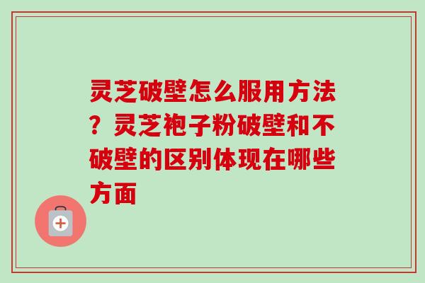 灵芝破壁怎么服用方法?灵芝袍子粉破壁和不破壁的区别体现在哪些方面 灵芝破壁怎么服用方法?灵芝袍子粉破壁和不破壁的区别体现在哪些方面