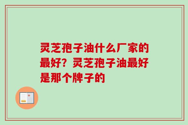 灵芝孢子油什么厂家的好?灵芝孢子油好是那个牌子的 灵芝孢子油什么厂家的好?灵芝孢子油好是那个牌子的