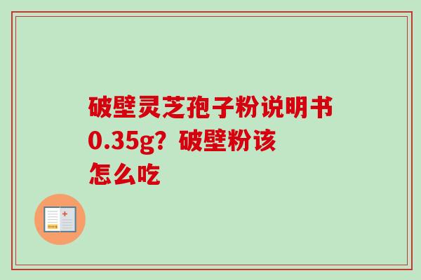 破壁灵芝孢子粉说明书0.35g？破壁粉该怎么吃