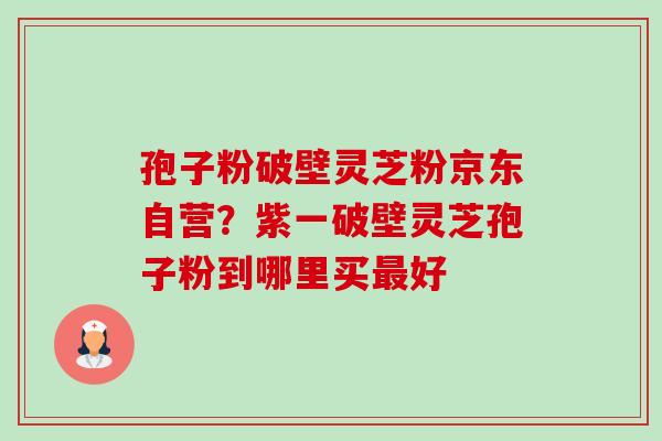 孢子粉破壁灵芝粉京东自营？紫一破壁灵芝孢子粉到哪里买好