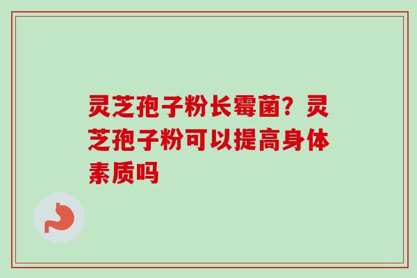 灵芝孢子粉长霉菌?灵芝孢子粉可以提高身体素质吗 灵芝孢子粉长霉菌?灵芝孢子粉可以提高身体素质吗