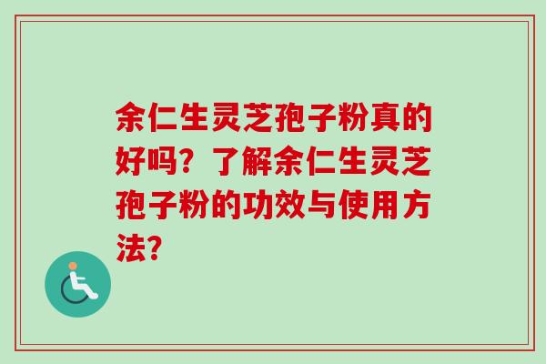 余仁生灵芝孢子粉真的好吗?了解余仁生灵芝孢子粉的功效与使用方法? 余仁生灵芝孢子粉真的好吗?了解余仁生灵芝孢子粉的功效与使用方法?