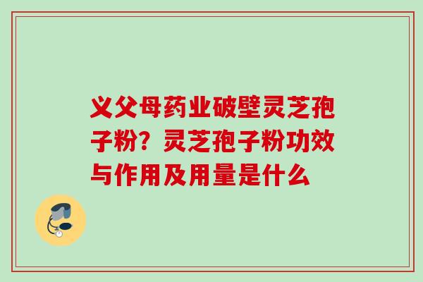 义父母药业破壁灵芝孢子粉?灵芝孢子粉功效与作用及用量是什么 义父母药业破壁灵芝孢子粉?灵芝孢子粉功效与作用及用量是什么
