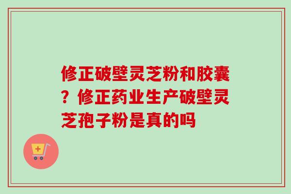 修正破壁灵芝粉和胶囊?修正药业生产破壁灵芝孢子粉是真的吗 修正破壁灵芝粉和胶囊?修正药业生产破壁灵芝孢子粉是真的吗