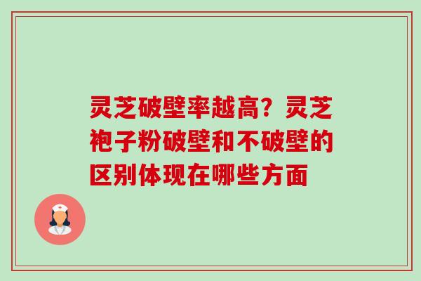 灵芝破壁率越高?灵芝袍子粉破壁和不破壁的区别体现在哪些方面 灵芝破壁率越高?灵芝袍子粉破壁和不破壁的区别体现在哪些方面