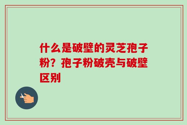 什么是破壁的灵芝孢子粉?孢子粉破壳与破壁区别 什么是破壁的灵芝孢子粉?孢子粉破壳与破壁区别