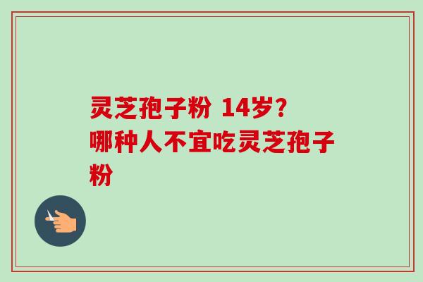 灵芝孢子粉 14岁?哪种人不宜吃灵芝孢子粉 灵芝孢子粉 14岁?哪种人不宜吃灵芝孢子粉
