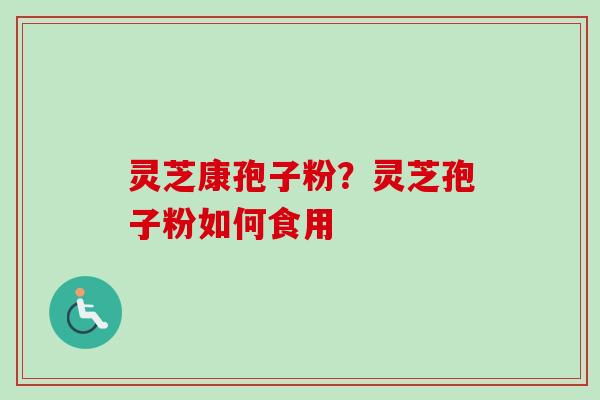 灵芝康孢子粉?灵芝孢子粉如何食用 灵芝康孢子粉?灵芝孢子粉如何食用
