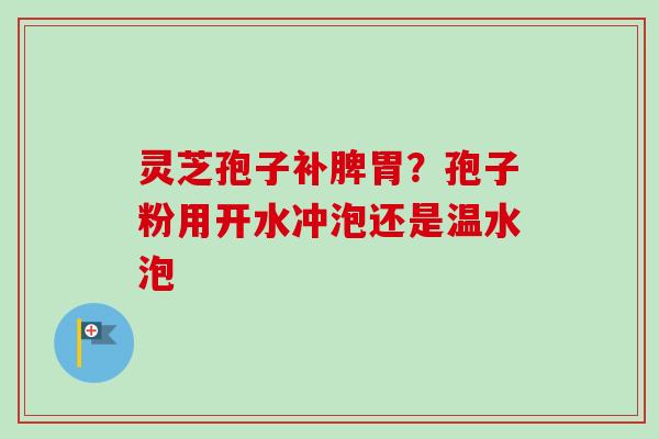 灵芝孢子补脾胃？孢子粉用开水冲泡还是温水泡