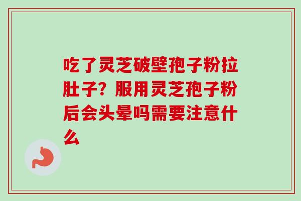 吃了灵芝破壁孢子粉拉肚子?服用灵芝孢子粉后会头晕吗需要注意什么 吃了灵芝破壁孢子粉拉肚子?服用灵芝孢子粉后会头晕吗需要注意什么