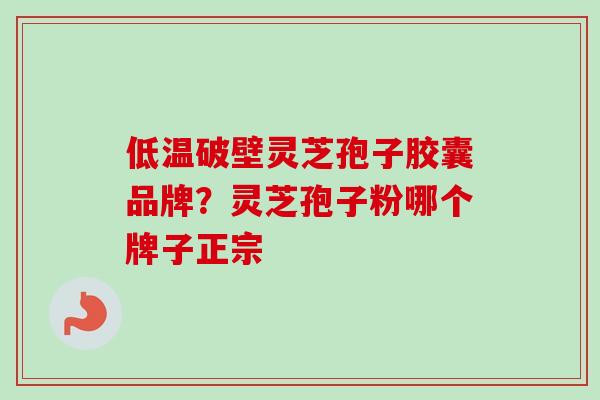 低温破壁灵芝孢子胶囊品牌?灵芝孢子粉哪个牌子正宗 低温破壁灵芝孢子胶囊品牌?灵芝孢子粉哪个牌子正宗