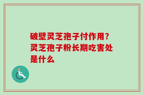 破壁灵芝孢子付作用?灵芝孢子粉长期吃害处是什么 破壁灵芝孢子付作用?灵芝孢子粉长期吃害处是什么