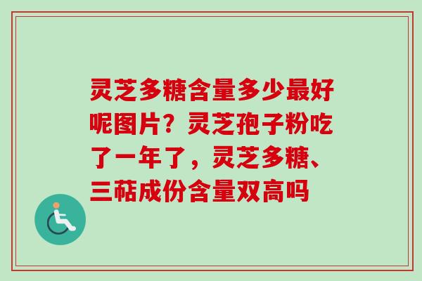 灵芝多糖含量多少好呢图片?灵芝孢子粉吃了一年了,灵芝多糖、三萜成份含量双高吗 灵芝多糖含量多少好呢图片?灵芝孢子粉吃了一年了,灵芝多糖、三萜成份含量双高吗