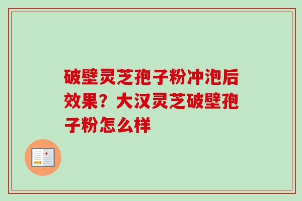 破壁灵芝孢子粉冲泡后效果?大汉灵芝破壁孢子粉怎么样 破壁灵芝孢子粉冲泡后效果?大汉灵芝破壁孢子粉怎么样