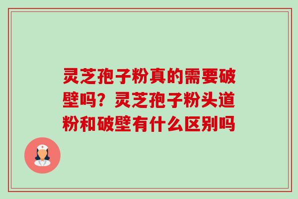 灵芝孢子粉真的需要破壁吗？灵芝孢子粉头道粉和破壁有什么区别吗
