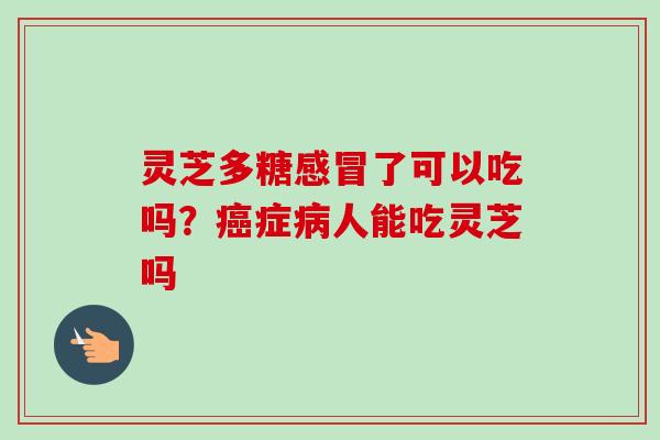 灵芝多糖了可以吃吗?症人能吃灵芝吗 灵芝多糖了可以吃吗?症人能吃灵芝吗