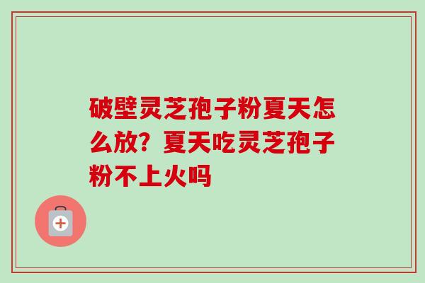 破壁灵芝孢子粉夏天怎么放?夏天吃灵芝孢子粉不上火吗 破壁灵芝孢子粉夏天怎么放?夏天吃灵芝孢子粉不上火吗