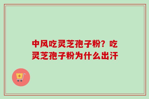 中风吃灵芝孢子粉？吃灵芝孢子粉为什么出汗