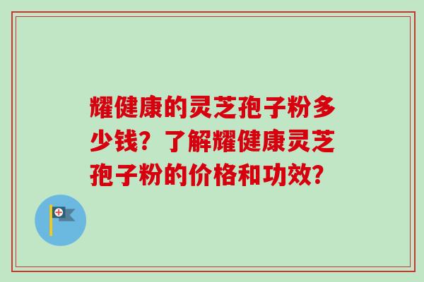 耀健康的灵芝孢子粉多少钱？了解耀健康灵芝孢子粉的价格和功效？