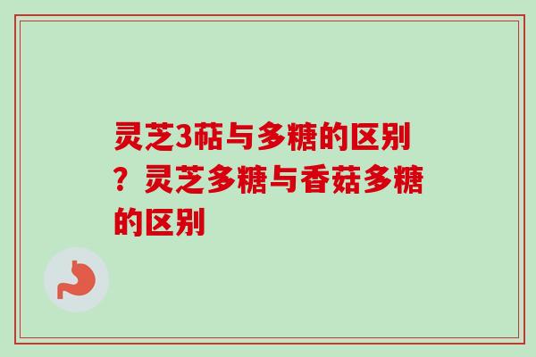 灵芝3萜与多糖的区别?灵芝多糖与香菇多糖的区别 灵芝3萜与多糖的区别?灵芝多糖与香菇多糖的区别