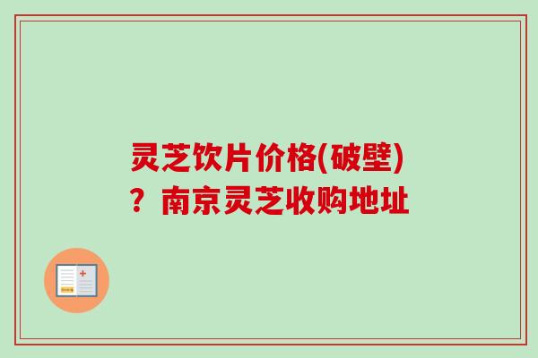灵芝饮片价格(破壁)?南京灵芝收购地址 灵芝饮片价格(破壁)?南京灵芝收购地址
