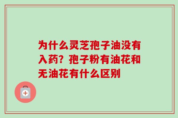 为什么灵芝孢子油没有入药?孢子粉有油花和无油花有什么区别 为什么灵芝孢子油没有入药?孢子粉有油花和无油花有什么区别