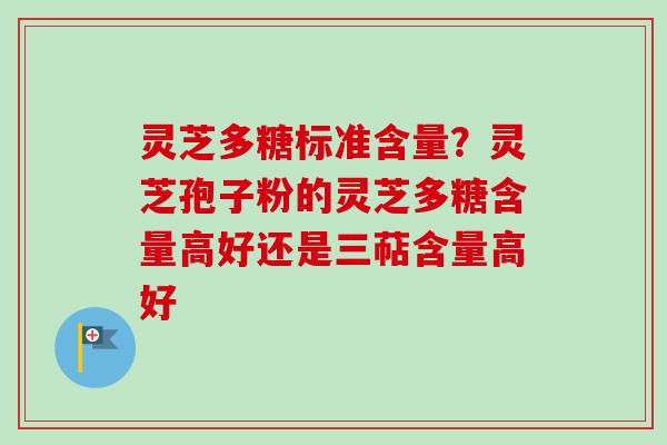 灵芝多糖标准含量?灵芝孢子粉的灵芝多糖含量高好还是三萜含量高好 灵芝多糖标准含量?灵芝孢子粉的灵芝多糖含量高好还是三萜含量高好