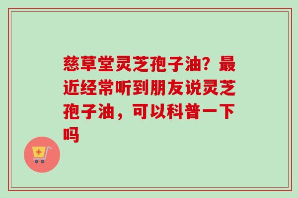 慈草堂灵芝孢子油?近经常听到朋友说灵芝孢子油,可以科普一下吗 慈草堂灵芝孢子油?近经常听到朋友说灵芝孢子油,可以科普一下吗