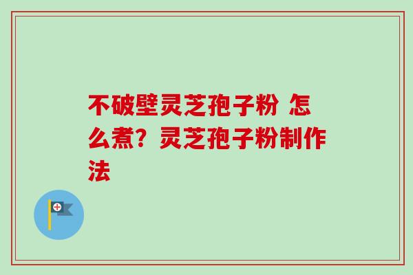 不破壁灵芝孢子粉 怎么煮?灵芝孢子粉制作法 不破壁灵芝孢子粉 怎么煮?灵芝孢子粉制作法