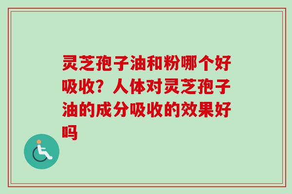 灵芝孢子油和粉哪个好吸收?人体对灵芝孢子油的成分吸收的效果好吗 灵芝孢子油和粉哪个好吸收?人体对灵芝孢子油的成分吸收的效果好吗