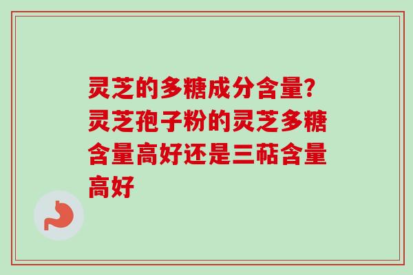 灵芝的多糖成分含量?灵芝孢子粉的灵芝多糖含量高好还是三萜含量高好 灵芝的多糖成分含量?灵芝孢子粉的灵芝多糖含量高好还是三萜含量高好