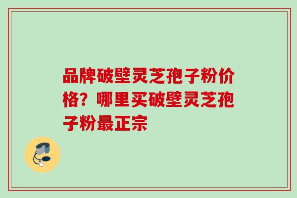 品牌破壁灵芝孢子粉价格?哪里买破壁灵芝孢子粉正宗 品牌破壁灵芝孢子粉价格?哪里买破壁灵芝孢子粉正宗
